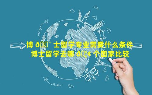 博 🌴 士留学专业需要什么条件 博士留学去哪 🦢 个国家比较好